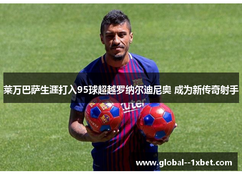 莱万巴萨生涯打入95球超越罗纳尔迪尼奥 成为新传奇射手 莱万巴萨生涯打入95球超越罗纳尔迪尼奥 成为新传奇射手