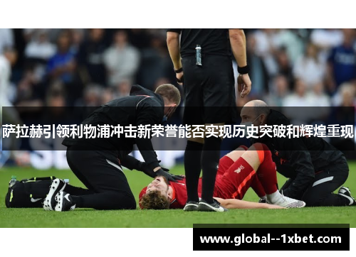 萨拉赫引领利物浦冲击新荣誉能否实现历史突破和辉煌重现 萨拉赫引领利物浦冲击新荣誉能否实现历史突破和辉煌重现