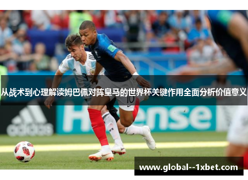 从战术到心理解读姆巴佩对阵皇马的世界杯关键作用全面分析价值意义 从战术到心理解读姆巴佩对阵皇马的世界杯关键作用全面分析价值意义
