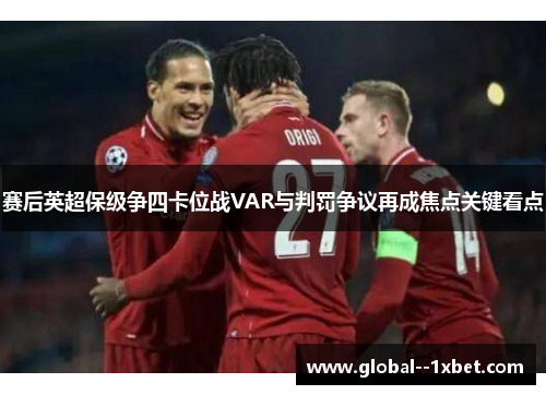 赛后英超保级争四卡位战VAR与判罚争议再成焦点关键看点