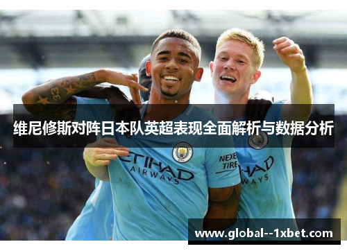 维尼修斯对阵日本队英超表现全面解析与数据分析