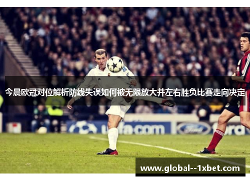 今晨欧冠对位解析防线失误如何被无限放大并左右胜负比赛走向决定 今晨欧冠对位解析防线失误如何被无限放大并左右胜负比赛走向决定
