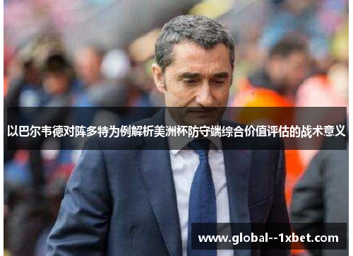 以巴尔韦德对阵多特为例解析美洲杯防守端综合价值评估的战术意义 以巴尔韦德对阵多特为例解析美洲杯防守端综合价值评估的战术意义