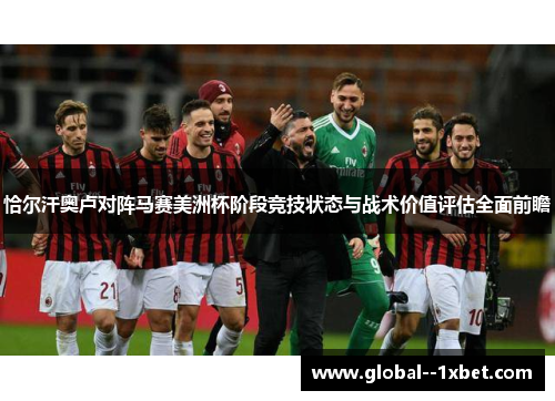 恰尔汗奥卢对阵马赛美洲杯阶段竞技状态与战术价值评估全面前瞻 恰尔汗奥卢对阵马赛美洲杯阶段竞技状态与战术价值评估全面前瞻