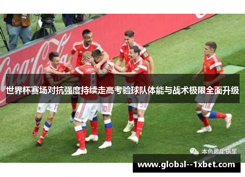 世界杯赛场对抗强度持续走高考验球队体能与战术极限全面升级 世界杯赛场对抗强度持续走高考验球队体能与战术极限全面升级