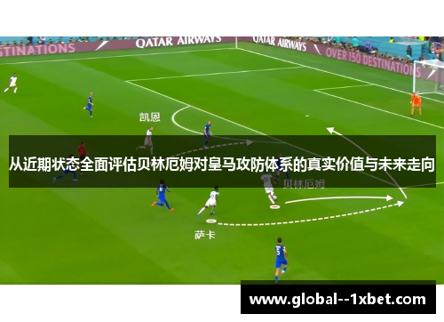 从近期状态全面评估贝林厄姆对皇马攻防体系的真实价值与未来走向
