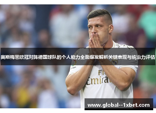 奥斯梅恩欧冠对阵德国球队的个人能力全面爆发解析关键表现与统治力评估 奥斯梅恩欧冠对阵德国球队的个人能力全面爆发解析关键表现与统治力评估