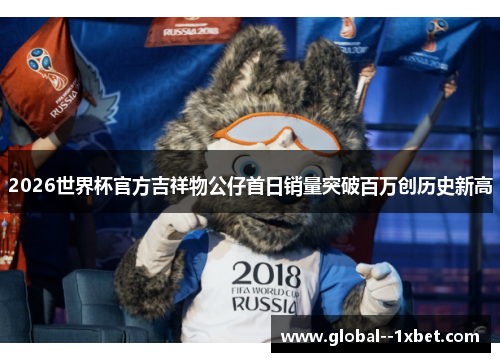 2026世界杯官方吉祥物公仔首日销量突破百万创历史新高 2026世界杯官方吉祥物公仔首日销量突破百万创历史新高