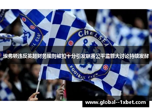 埃弗顿违反英超财务规则被扣十分引发联赛公平监管大讨论持续发酵 埃弗顿违反英超财务规则被扣十分引发联赛公平监管大讨论持续发酵