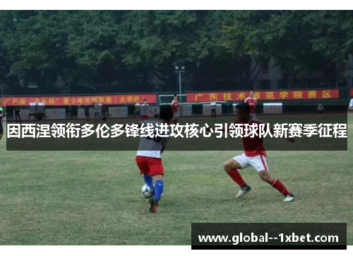 因西涅领衔多伦多锋线进攻核心引领球队新赛季征程 因西涅领衔多伦多锋线进攻核心引领球队新赛季征程