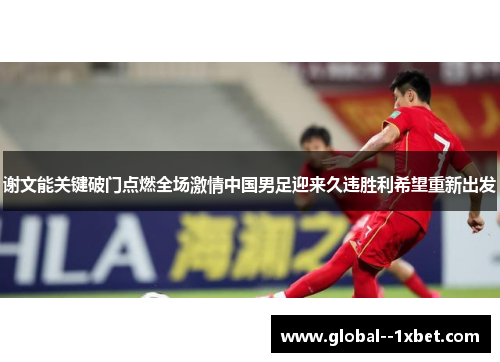 谢文能关键破门点燃全场激情中国男足迎来久违胜利希望重新出发